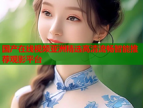 国产在线视频亚洲精选高清流畅智能推荐观影平台