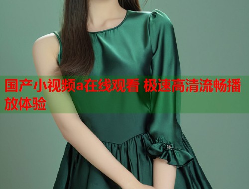 国产小视频a在线观看 极速高清流畅播放体验