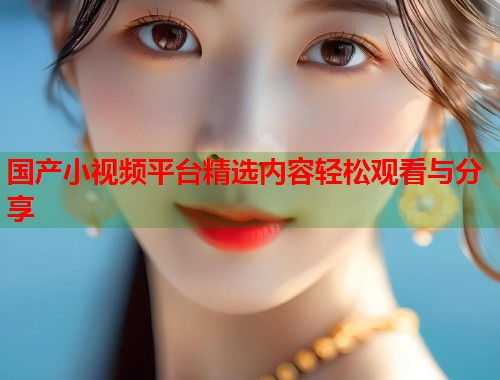 国产小视频平台精选内容轻松观看与分享