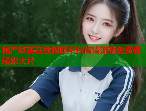 国产欧美在线视频平台高清流畅免费看精彩大片