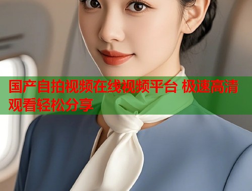 国产自拍视频在线视频平台 极速高清观看轻松分享