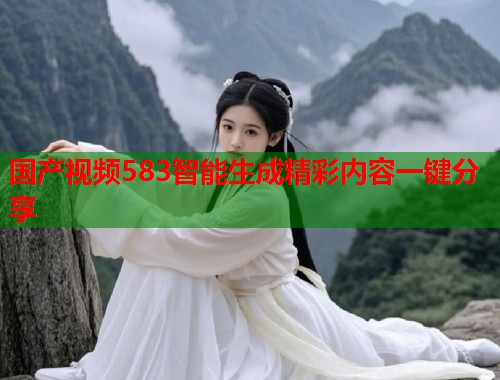 国产视频583智能生成精彩内容一键分享
