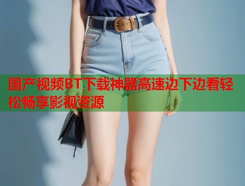 国产视频BT下载神器高速边下边看轻松畅享影视资源