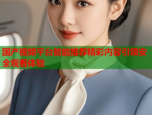 国产视频平台智能推荐精彩内容引领安全观看体验