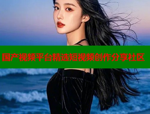 国产视频平台精选短视频创作分享社区