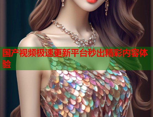 国产视频极速更新平台秒出精彩内容体验