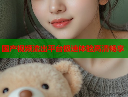 国产视频流出平台极速体验高清畅享