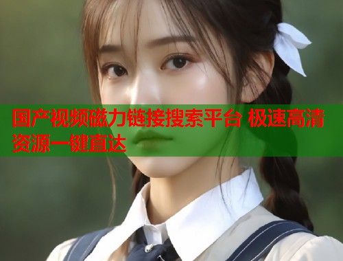 国产视频磁力链接搜索平台 极速高清资源一键直达