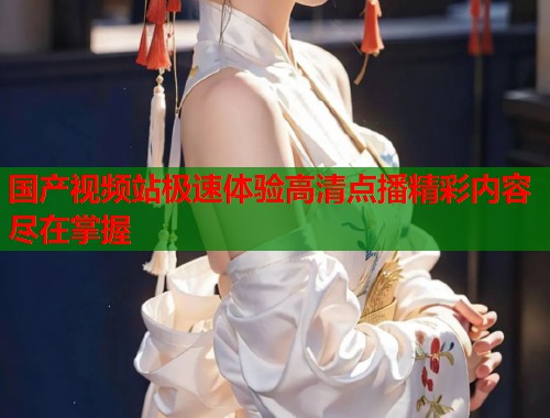 国产视频站极速体验高清点播精彩内容尽在掌握