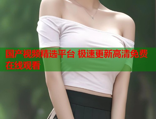 国产视频精选平台 极速更新高清免费在线观看
