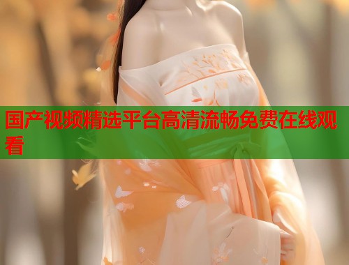 国产视频精选平台高清流畅免费在线观看