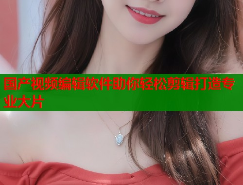 国产视频编辑软件助你轻松剪辑打造专业大片