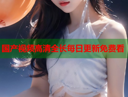 国产视频高清全长每日更新免费看
