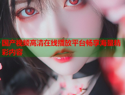 国产视频高清在线播放平台畅享海量精彩内容
