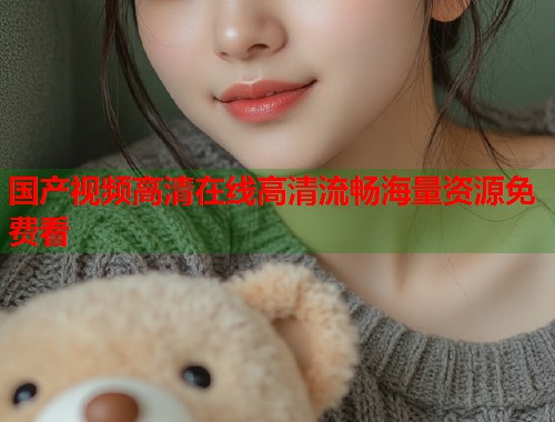 国产视频高清在线高清流畅海量资源免费看