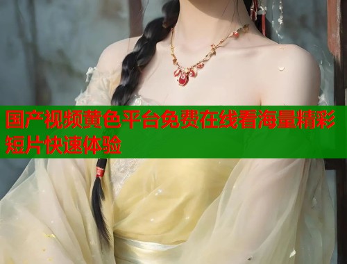 国产视频黄色平台免费在线看海量精彩短片快速体验