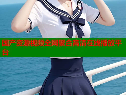 国产资源视频全网聚合高清在线播放平台
