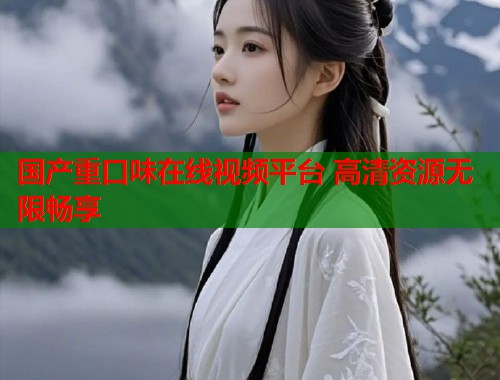 国产重口味在线视频平台 高清资源无限畅享