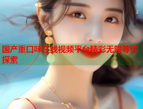 国产重口味在线视频平台精彩无限等你探索