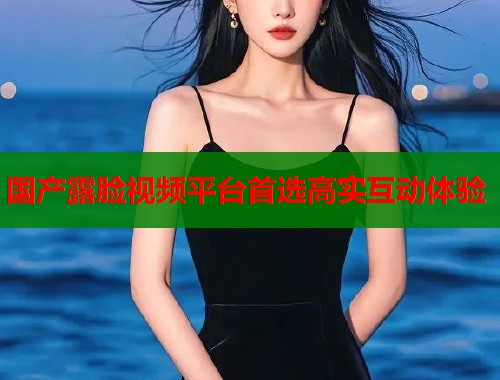 国产露脸视频平台首选高实互动体验