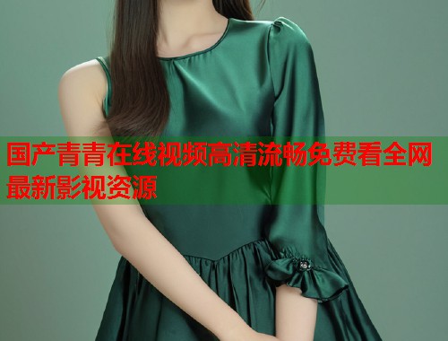 国产青青在线视频高清流畅免费看全网最新影视资源